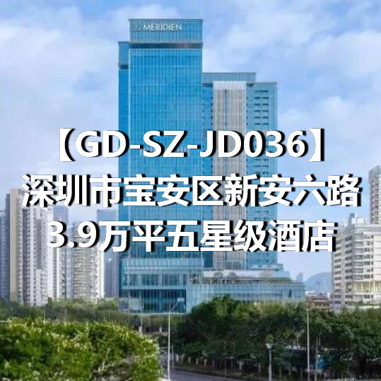 GD-SZ-JD036深圳市宝安区新安六路3.9万平五星级酒店