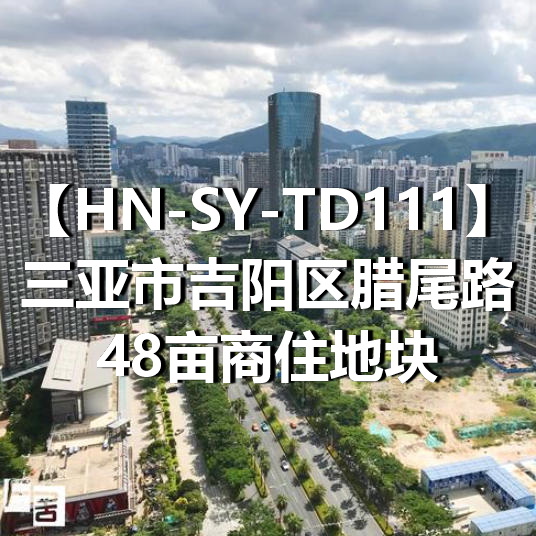 HN-SY-TD111三亚市吉阳区腊尾路48亩商住地块