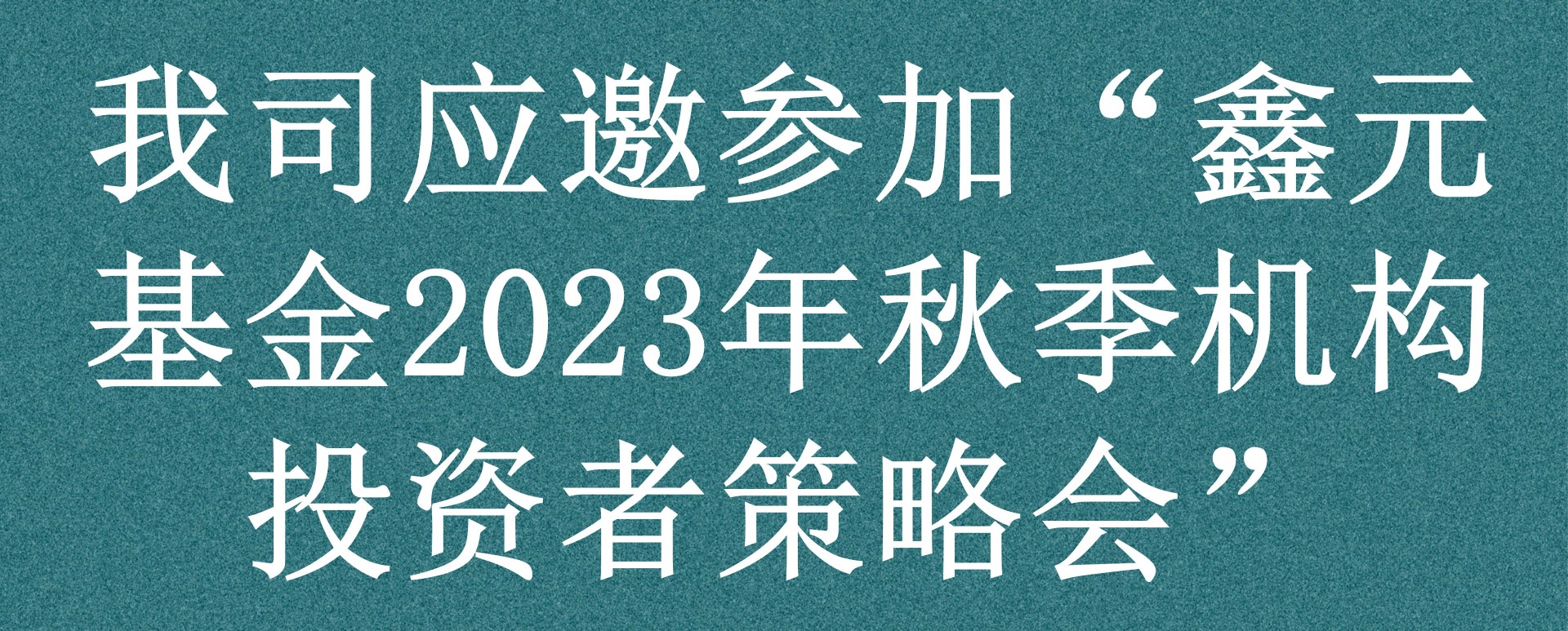 2023年9月我司应邀参加“鑫元基金2023年秋季机构投资者策略会”
