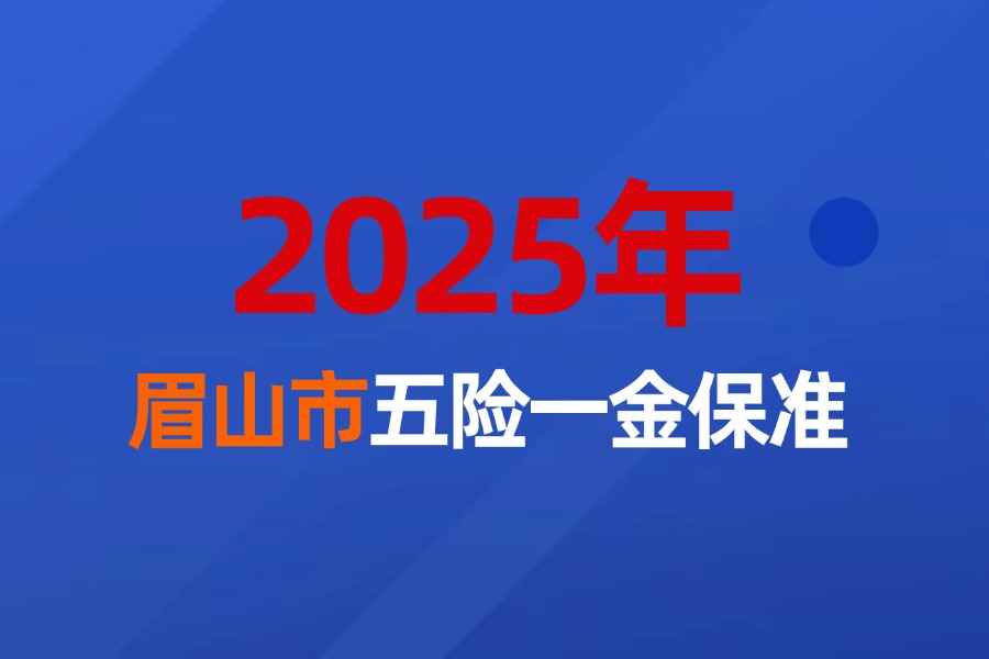 2025年眉山市企业职工社保、医保和公积金缴费最新标准